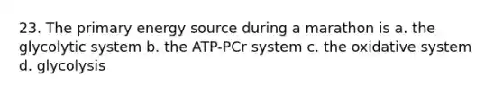 23. The primary energy source during a marathon is a. the glycolytic system b. the ATP-PCr system c. the oxidative system d. glycolysis