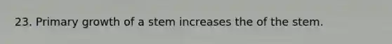 23. Primary growth of a stem increases the of the stem.