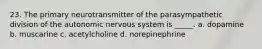 23. The primary neurotransmitter of the parasympathetic division of the autonomic nervous system is _____. a. dopamine b. muscarine c. acetylcholine d. norepinephrine