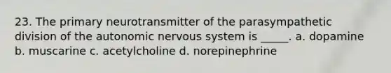 23. The primary neurotransmitter of the parasympathetic division of the autonomic nervous system is _____. a. dopamine b. muscarine c. acetylcholine d. norepinephrine