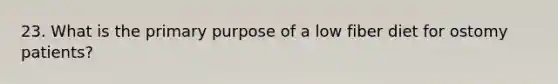 23. What is the primary purpose of a low fiber diet for ostomy patients?