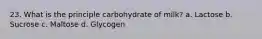 23. What is the principle carbohydrate of milk? a. Lactose b. Sucrose c. Maltose d. Glycogen