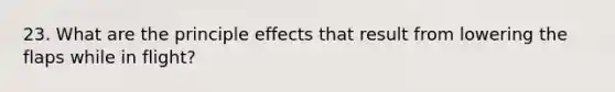 23. What are the principle effects that result from lowering the flaps while in flight?