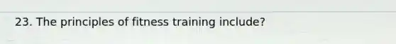 23. The principles of fitness training include?