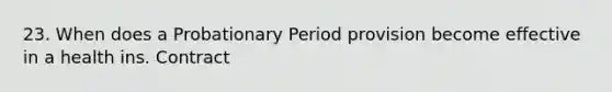 23. When does a Probationary Period provision become effective in a health ins. Contract