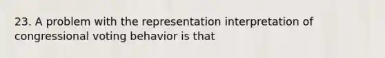 23. A problem with the representation interpretation of congressional voting behavior is that