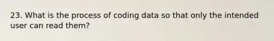 23. What is the process of coding data so that only the intended user can read them?