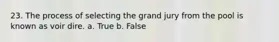 23. The process of selecting the grand jury from the pool is known as voir dire. a. True b. False