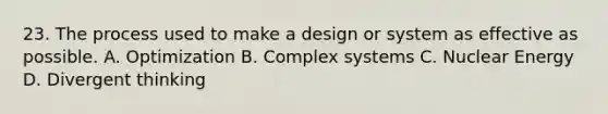 23. The process used to make a design or system as effective as possible. A. Optimization B. Complex systems C. Nuclear Energy D. Divergent thinking