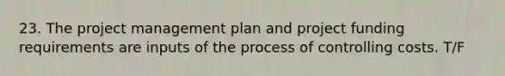 23. The project management plan and project funding requirements are inputs of the process of controlling costs. T/F