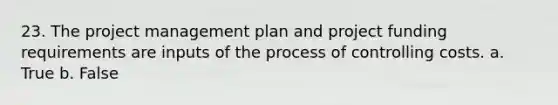 23. The project management plan and project funding requirements are inputs of the process of controlling costs. a. True b. False