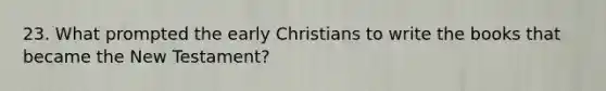 23. What prompted the early Christians to write the books that became the New Testament?