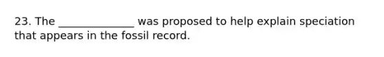 23. The ______________ was proposed to help explain speciation that appears in the fossil record.