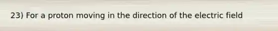 23) For a proton moving in the direction of the electric field