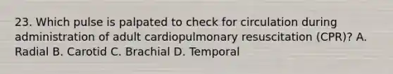 23. Which pulse is palpated to check for circulation during administration of adult cardiopulmonary resuscitation (CPR)? A. Radial B. Carotid C. Brachial D. Temporal