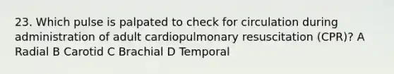 23. Which pulse is palpated to check for circulation during administration of adult cardiopulmonary resuscitation (CPR)? A Radial B Carotid C Brachial D Temporal