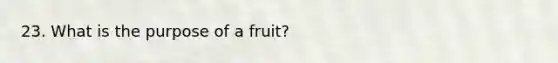 23. What is the purpose of a fruit?