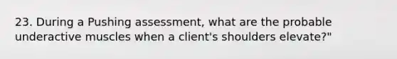 23. During a Pushing assessment, what are the probable underactive muscles when a client's shoulders elevate?"