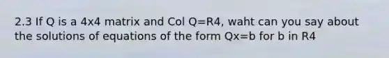 2.3 If Q is a 4x4 matrix and Col Q=R4, waht can you say about the solutions of equations of the form Qx=b for b in R4