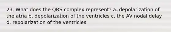 23. What does the QRS complex represent? a. depolarization of the atria b. depolarization of the ventricles c. the AV nodal delay d. repolarization of the ventricles