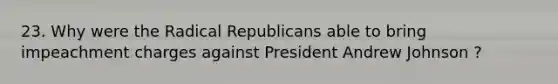 23. Why were the Radical Republicans able to bring impeachment charges against President Andrew Johnson ?