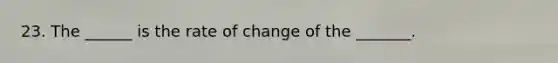 23. The ______ is the rate of change of the _______.