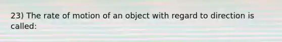 23) The rate of motion of an object with regard to direction is called: