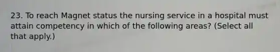 23. To reach Magnet status the nursing service in a hospital must attain competency in which of the following areas? (Select all that apply.)