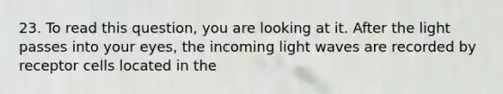 23. To read this question, you are looking at it. After the light passes into your eyes, the incoming light waves are recorded by receptor cells located in the