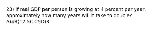 23) If real GDP per person is growing at 4 percent per year, approximately how many years will it take to double?A)4B)17.5C)25D)8