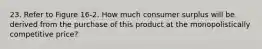 23. Refer to Figure 16-2. How much consumer surplus will be derived from the purchase of this product at the monopolistically competitive price?