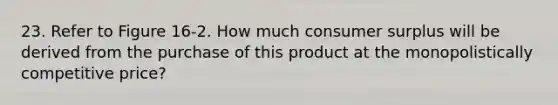 23. Refer to Figure 16-2. How much <a href='https://www.questionai.com/knowledge/k77rlOEdsf-consumer-surplus' class='anchor-knowledge'>consumer surplus</a> will be derived from the purchase of this product at the monopolistically competitive price?