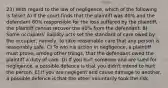 23) With regard to the law of negligence, which of the following is false? A) If the court finds that the plaintiff was 40% and the defendant 60% responsible for the loss suffered by the plaintiff, the plaintiff cannot recover the 40% from the defendant. B) Some occupiers' liability acts set the standard of care owed by the occupier, namely, to take reasonable care that any person is reasonably safe. C) To win his action in negligence, a plaintiff must prove, among other things, that the defendant owed the plaintiff a duty of care. D) If you hurt someone and are sued for negligence, a possible defence is that you didn't intend to hurt the person. E) If you are negligent and cause damage to another, a possible defence is that the other voluntarily took the risk.