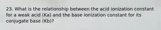 23. What is the relationship between the acid ionization constant for a weak acid (Ka) and the base ionization constant for its conjugate base (Kb)?