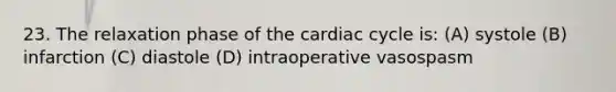 23. The relaxation phase of the cardiac cycle is: (A) systole (B) infarction (C) diastole (D) intraoperative vasospasm