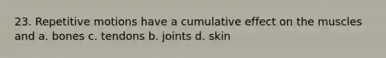 23. Repetitive motions have a cumulative effect on the muscles and a. bones c. tendons b. joints d. skin