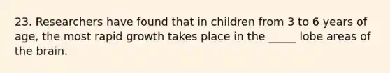 23. Researchers have found that in children from 3 to 6 years of age, the most rapid growth takes place in the _____ lobe areas of the brain.