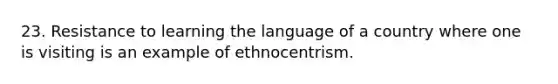 23. Resistance to learning the language of a country where one is visiting is an example of ethnocentrism.