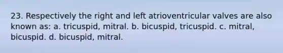 23. Respectively the right and left atrioventricular valves are also known as: a. tricuspid, mitral. b. bicuspid, tricuspid. c. mitral, bicuspid. d. bicuspid, mitral.