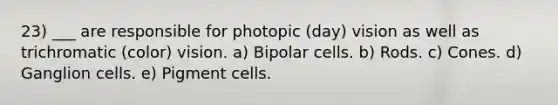 23) ___ are responsible for photopic (day) vision as well as trichromatic (color) vision. a) Bipolar cells. b) Rods. c) Cones. d) Ganglion cells. e) Pigment cells.