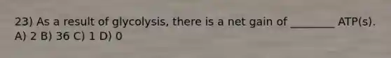 23) As a result of glycolysis, there is a net gain of ________ ATP(s). A) 2 B) 36 C) 1 D) 0