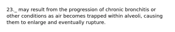 23._ may result from the progression of chronic bronchitis or other conditions as air becomes trapped within alveoli, causing them to enlarge and eventually rupture.