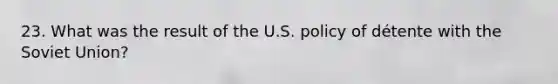 23. What was the result of the U.S. policy of détente with the Soviet Union?