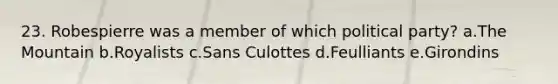 23. Robespierre was a member of which political party? a.The Mountain b.Royalists c.Sans Culottes d.Feulliants e.Girondins