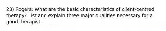 23) Rogers: What are the basic characteristics of client-centred therapy? List and explain three major qualities necessary for a good therapist.