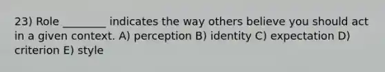 23) Role ________ indicates the way others believe you should act in a given context. A) perception B) identity C) expectation D) criterion E) style