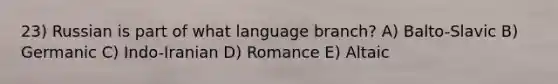 23) Russian is part of what language branch? A) Balto-Slavic B) Germanic C) Indo-Iranian D) Romance E) Altaic