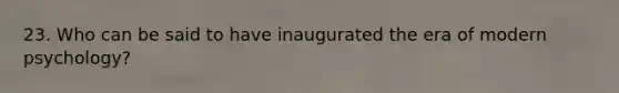23. Who can be said to have inaugurated the era of modern psychology?