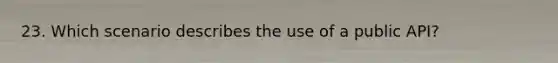 23. Which scenario describes the use of a public API?