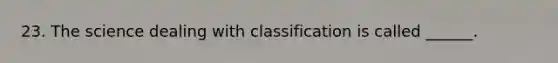 23. The science dealing with classification is called ______.